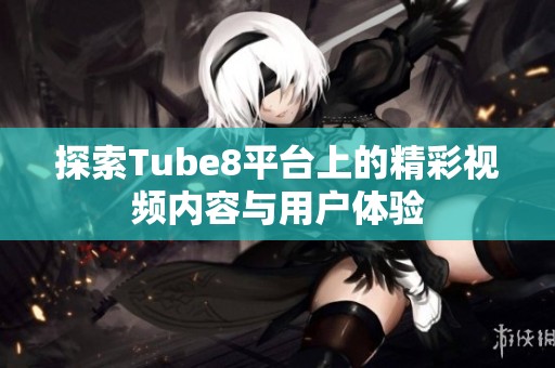 探索Tube8平台上的精彩视频内容与用户体验