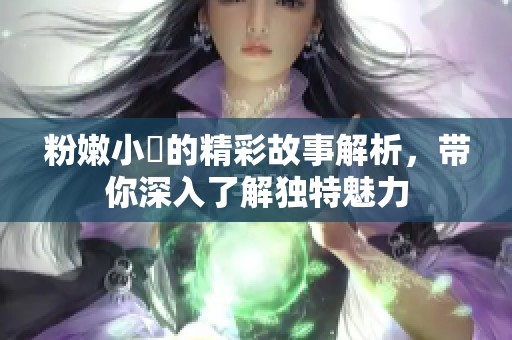 粉嫩小泬的精彩故事解析，带你深入了解独特魅力