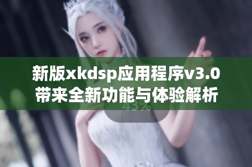 新版xkdsp应用程序v3.0带来全新功能与体验解析
