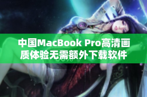 中国MacBook Pro高清画质体验无需额外下载软件