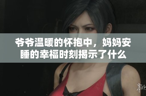 爷爷温暖的怀抱中，妈妈安睡的幸福时刻揭示了什么
