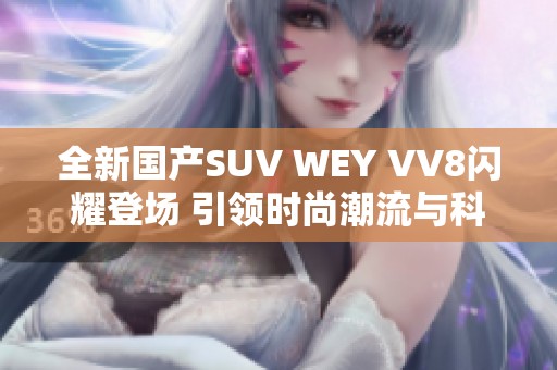 全新国产SUV WEY VV8闪耀登场 引领时尚潮流与科技创新