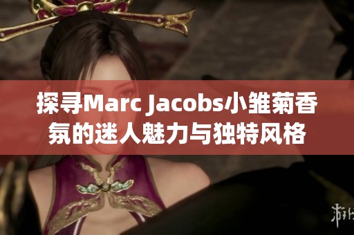 探寻Marc Jacobs小雏菊香氛的迷人魅力与独特风格