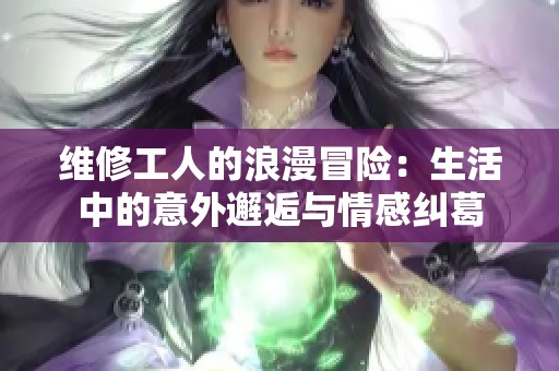 维修工人的浪漫冒险：生活中的意外邂逅与情感纠葛