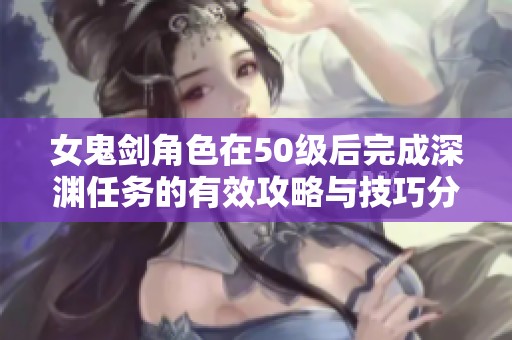 女鬼剑角色在50级后完成深渊任务的有效攻略与技巧分享