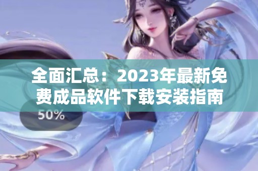 全面汇总：2023年最新免费成品软件下载安装指南
