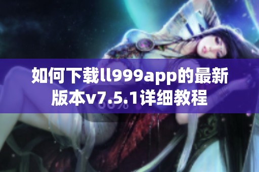 如何下载ll999app的最新版本v7.5.1详细教程