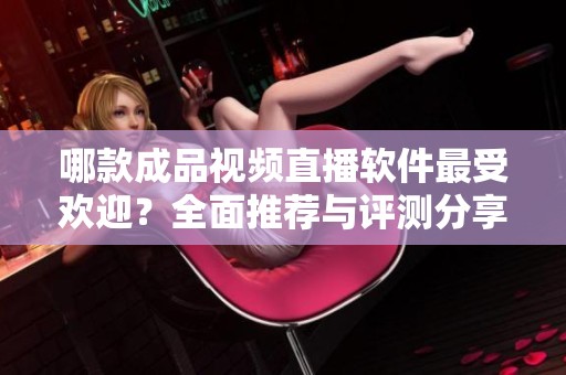 哪款成品视频直播软件最受欢迎？全面推荐与评测分享
