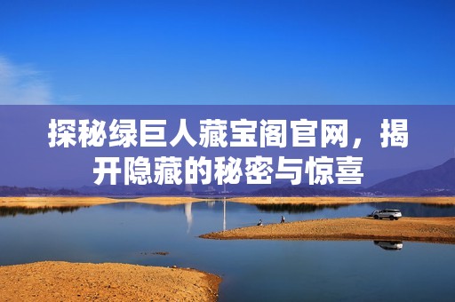 探秘绿巨人藏宝阁官网，揭开隐藏的秘密与惊喜