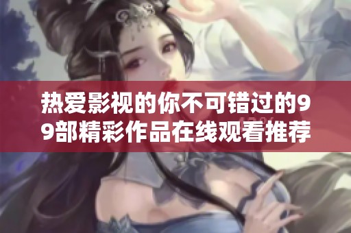 热爱影视的你不可错过的99部精彩作品在线观看推荐