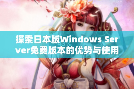 探索日本版Windows Server免费版本的优势与使用技巧