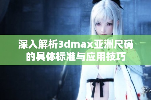 深入解析3dmax亚洲尺码的具体标准与应用技巧