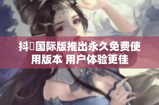 抖抈国际版推出永久免费使用版本 用户体验更佳