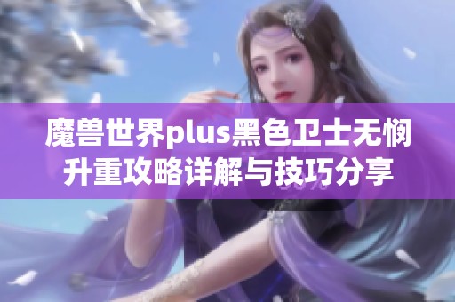 魔兽世界plus黑色卫士无悯升重攻略详解与技巧分享