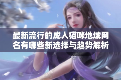 最新流行的成人猫咪地域网名有哪些新选择与趋势解析