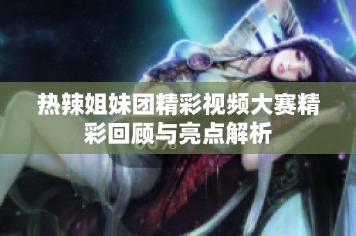 热辣姐妹团精彩视频大赛精彩回顾与亮点解析