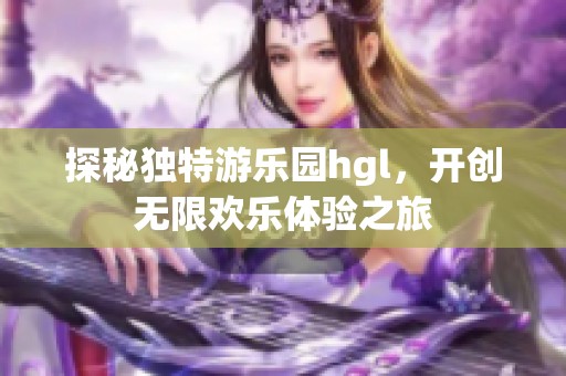 探秘独特游乐园hgl，开创无限欢乐体验之旅