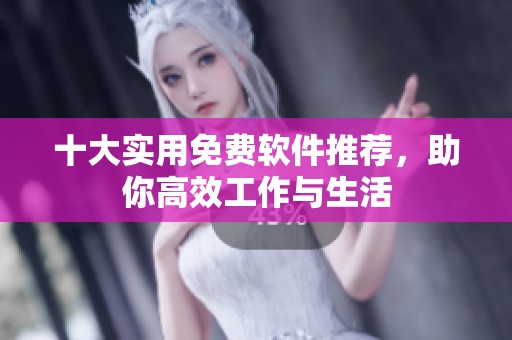 十大实用免费软件推荐，助你高效工作与生活
