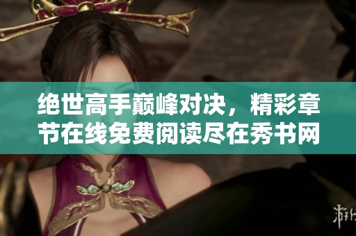绝世高手巅峰对决，精彩章节在线免费阅读尽在秀书网
