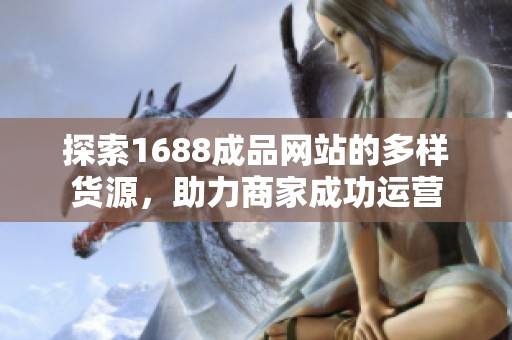 探索1688成品网站的多样货源，助力商家成功运营