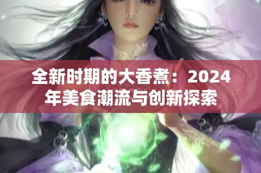 全新时期的大香煮：2024年美食潮流与创新探索