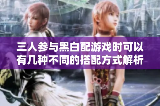 三人参与黑白配游戏时可以有几种不同的搭配方式解析