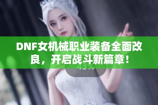 DNF女机械职业装备全面改良，开启战斗新篇章！