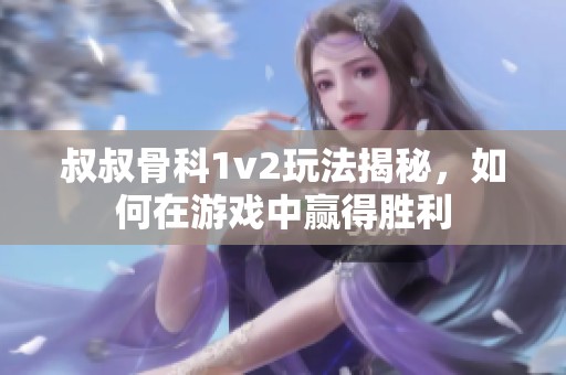 叔叔骨科1v2玩法揭秘，如何在游戏中赢得胜利