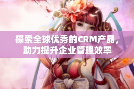 探索全球优秀的CRM产品，助力提升企业管理效率