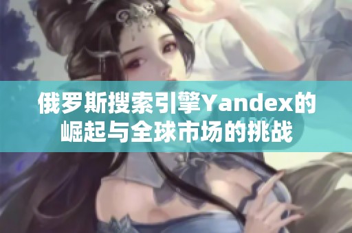 俄罗斯搜索引擎Yandex的崛起与全球市场的挑战