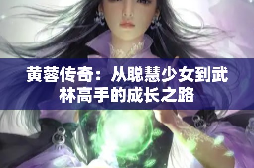 黄蓉传奇：从聪慧少女到武林高手的成长之路