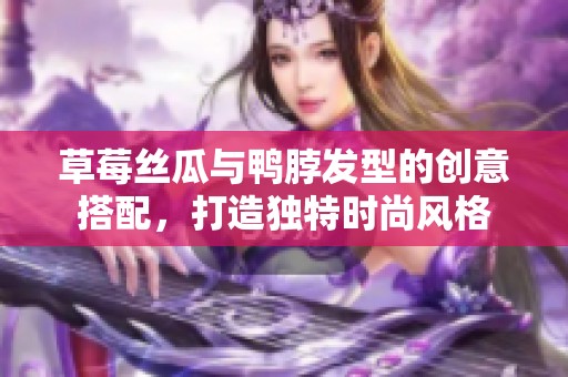 草莓丝瓜与鸭脖发型的创意搭配，打造独特时尚风格