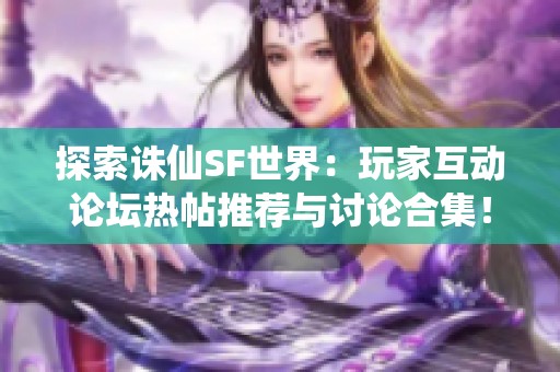 探索诛仙SF世界：玩家互动论坛热帖推荐与讨论合集！