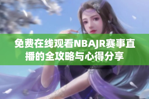 免费在线观看NBAJR赛事直播的全攻略与心得分享