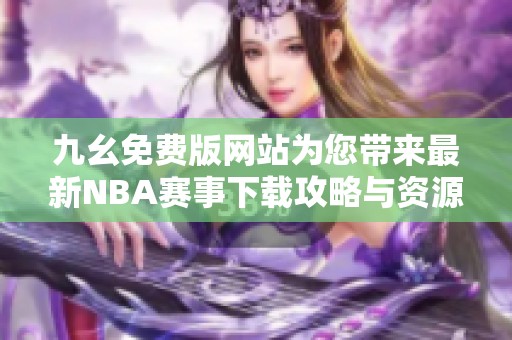 九幺免费版网站为您带来最新NBA赛事下载攻略与资源