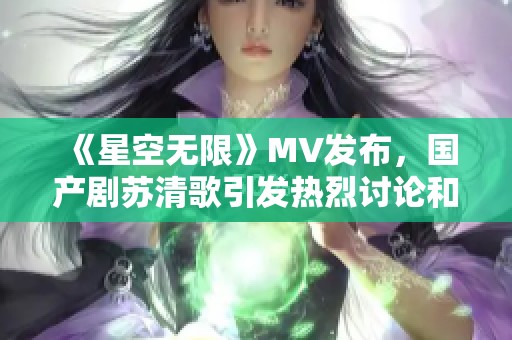 《星空无限》MV发布，国产剧苏清歌引发热烈讨论和关注