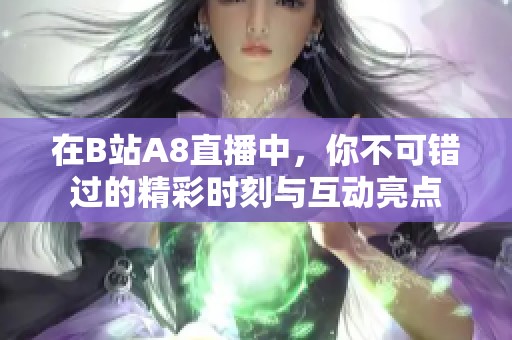 在B站A8直播中，你不可错过的精彩时刻与互动亮点