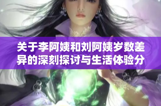 关于李阿姨和刘阿姨岁数差异的深刻探讨与生活体验分享