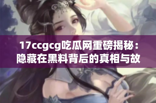 17ccgcg吃瓜网重磅揭秘：隐藏在黑料背后的真相与故事