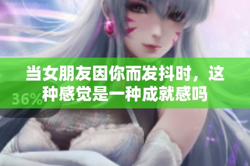 当女朋友因你而发抖时，这种感觉是一种成就感吗
