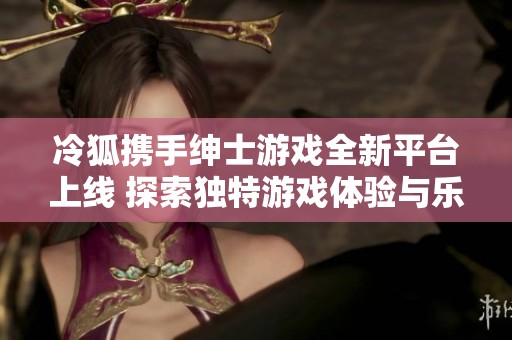 冷狐携手绅士游戏全新平台上线 探索独特游戏体验与乐趣