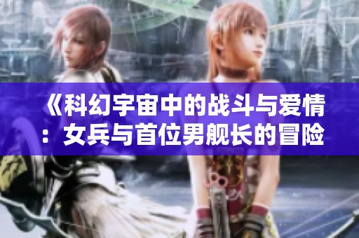 《科幻宇宙中的战斗与爱情：女兵与首位男舰长的冒险旅程》