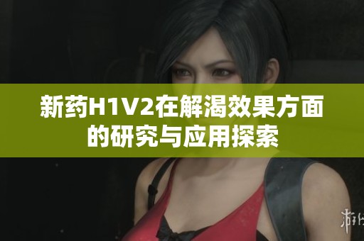 新药H1V2在解渴效果方面的研究与应用探索