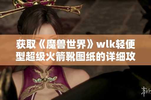 获取《魔兽世界》wlk轻便型超级火箭靴图纸的详细攻略分享