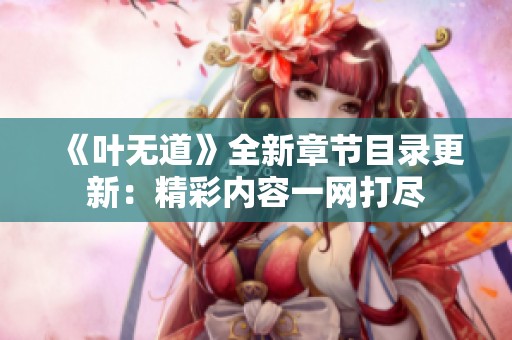 《叶无道》全新章节目录更新：精彩内容一网打尽