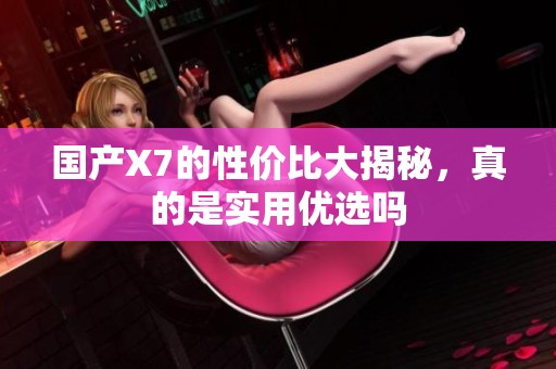 国产X7的性价比大揭秘，真的是实用优选吗