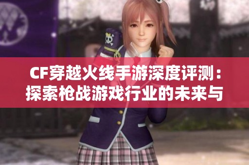 CF穿越火线手游深度评测：探索枪战游戏行业的未来与挑战