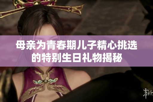 母亲为青春期儿子精心挑选的特别生日礼物揭秘