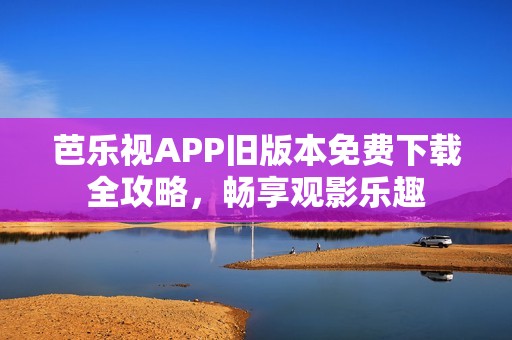 芭乐视APP旧版本免费下载全攻略，畅享观影乐趣