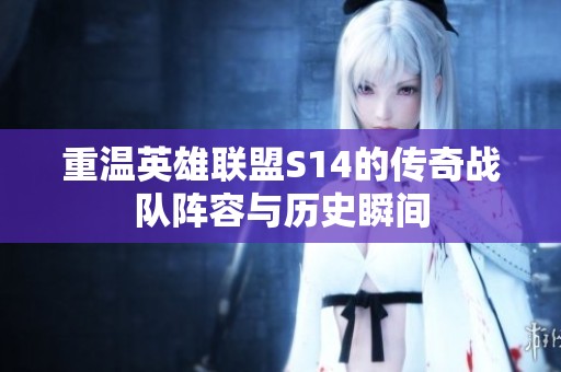 重温英雄联盟S14的传奇战队阵容与历史瞬间